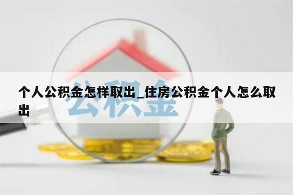 个人公积金怎样取出_住房公积金个人怎么取出